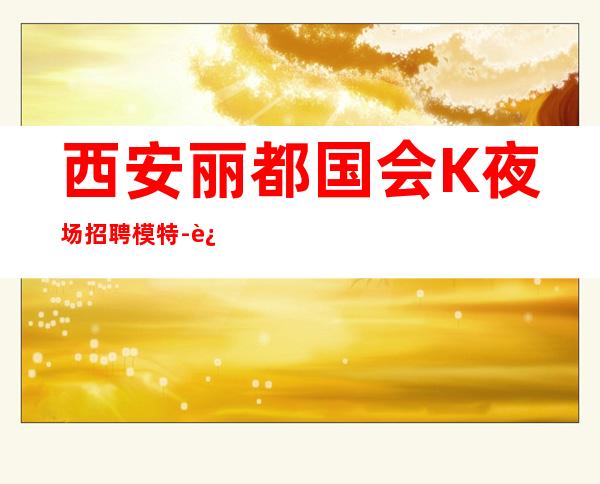 西安丽都国会K夜场招聘模特-这里天天都有二班