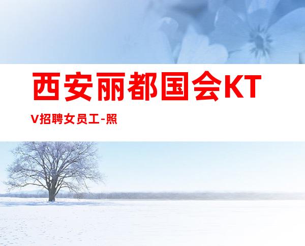 西安丽都国会KTV招聘女员工-照顾新人自由更高商务