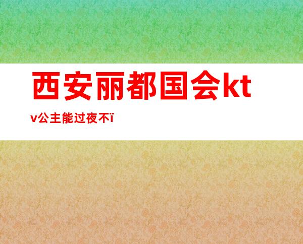 西安丽都国会ktv公主能过夜不(西安悦宫ktv有公主吗)