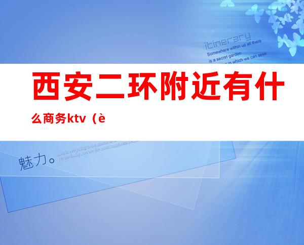 西安二环附近有什么商务ktv（西安二环附近酒店）
