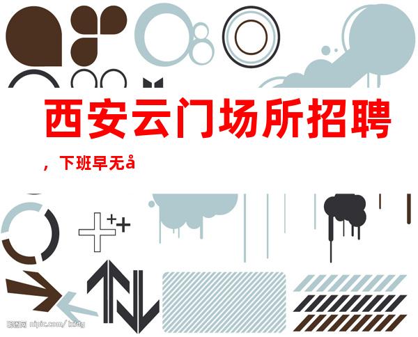 西安云门场所招聘，下班早无套路长期有效。