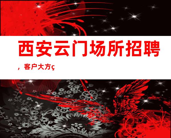 西安云门场所招聘,客户大方缺人来就上