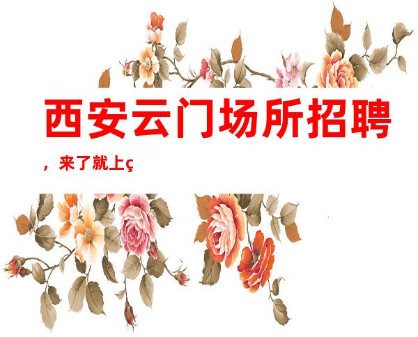西安云门场所招聘,来了就上班