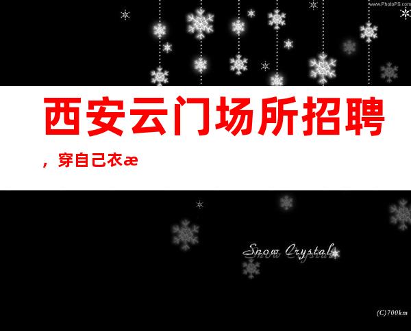 西安云门场所招聘,穿自己衣服收入有保障真心服务每一人。