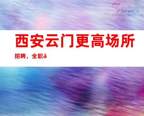 西安云门更高场所招聘,全职优先,带你走向致富路