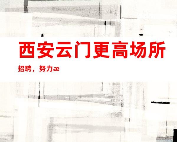 西安云门更高场所招聘,努力改变现状