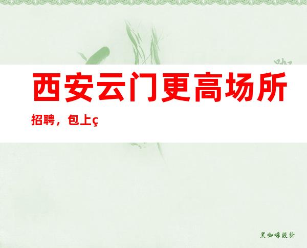 西安云门更高场所招聘,包上班,二班多