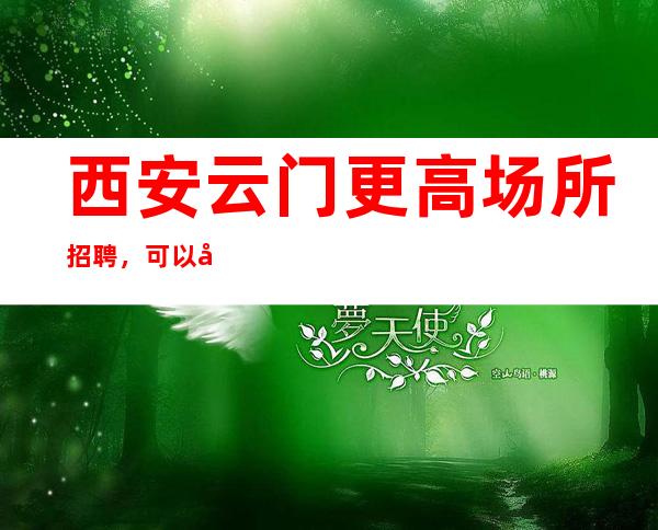 西安云门更高场所招聘,可以兼职或全职!
