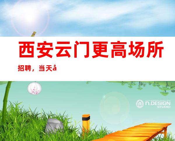 西安云门更高场所招聘,当天安排工作工资