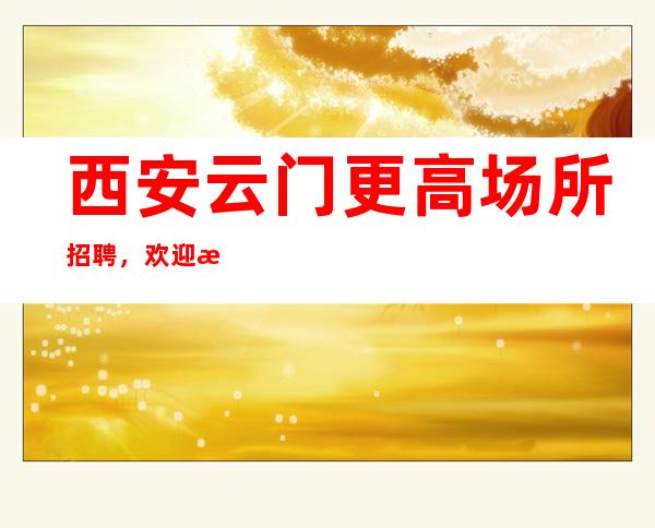西安云门更高场所招聘，欢迎有志向的你加入