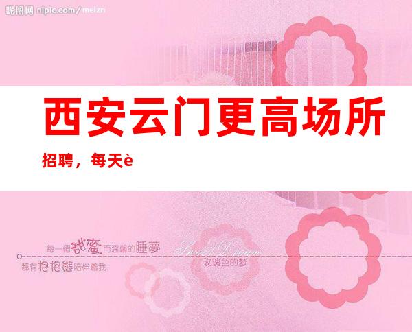 西安云门更高场所招聘，每天轻松上班大量缺人