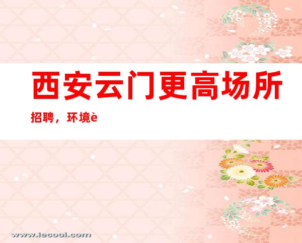西安云门更高场所招聘,环境豪华赚多多