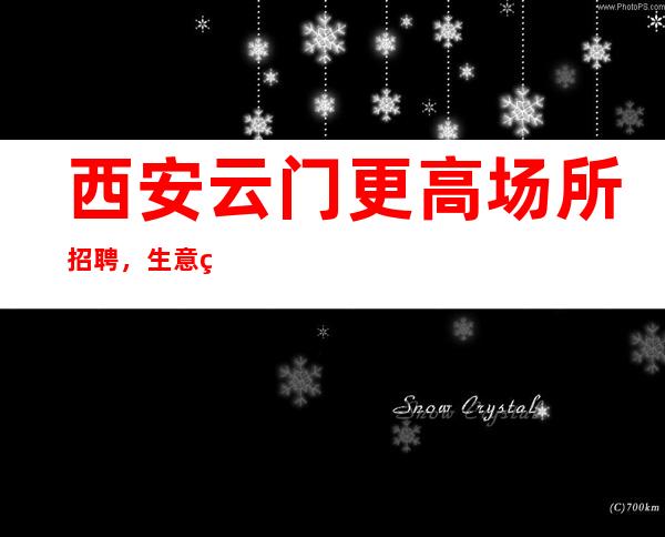 西安云门更高场所招聘,生意火爆好上班