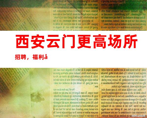 西安云门更高场所招聘,福利多进来看