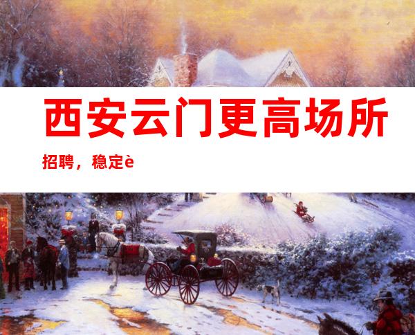 西安云门更高场所招聘,稳定赚绝不拖欠