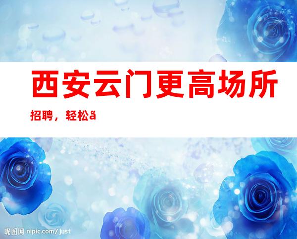 西安云门更高场所招聘,轻松、无工作压力