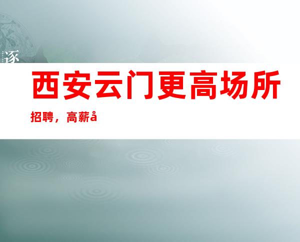 西安云门更高场所招聘,高薪多多