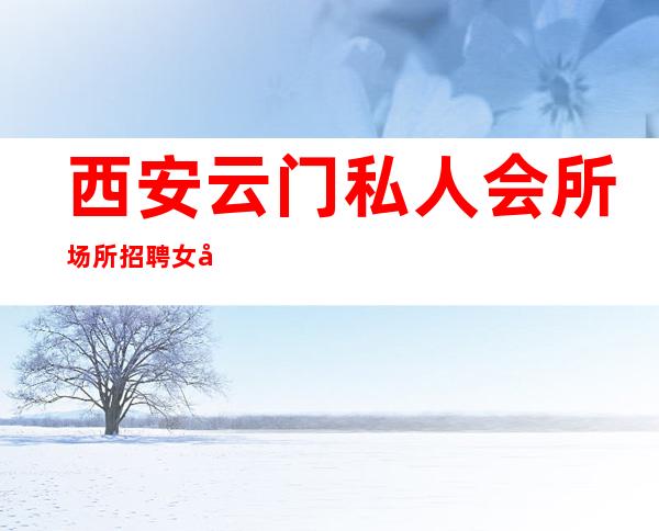 西安云门私人会所场所招聘女员工-跟我的每天二班