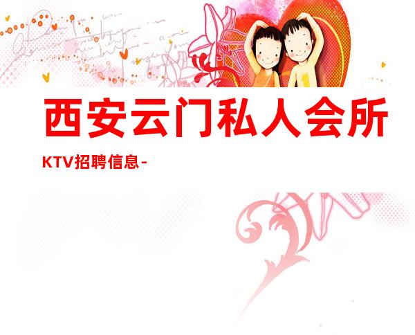 西安云门私人会所KTV招聘信息-才能得到你想要的