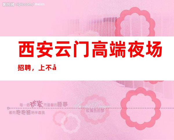 西安云门高端夜场招聘，上不封顶不压不扣可兼职