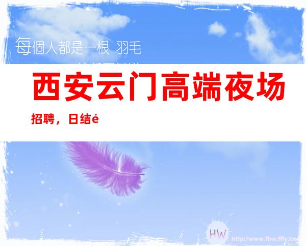 西安云门高端夜场招聘,日结高,竞争力小好上班