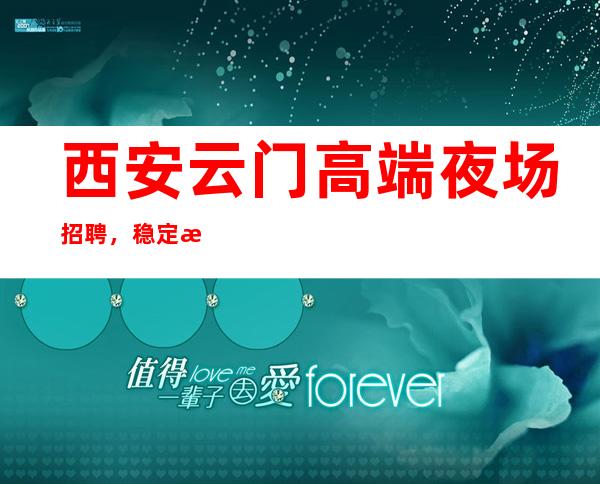 西安云门高端夜场招聘，稳定每天收入1500起
