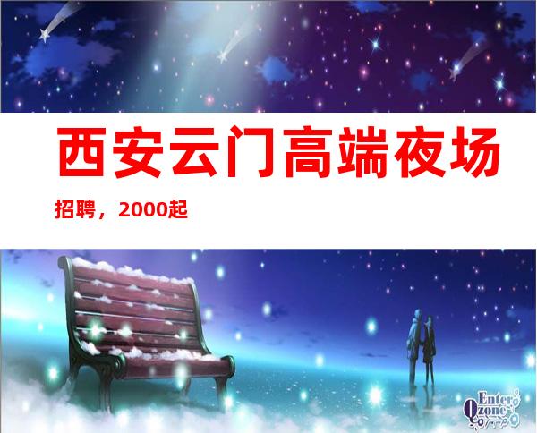 西安云门高端夜场招聘,2000起上不封顶 日结
