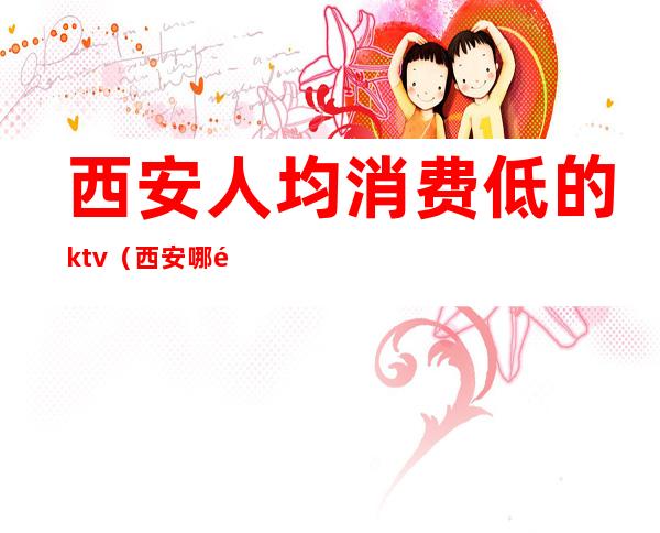 西安人均消费低的ktv（西安哪里消费最低）