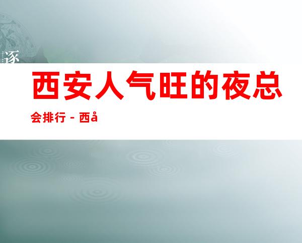 西安人气旺的夜总会排行-西安夜总会包厢预订
