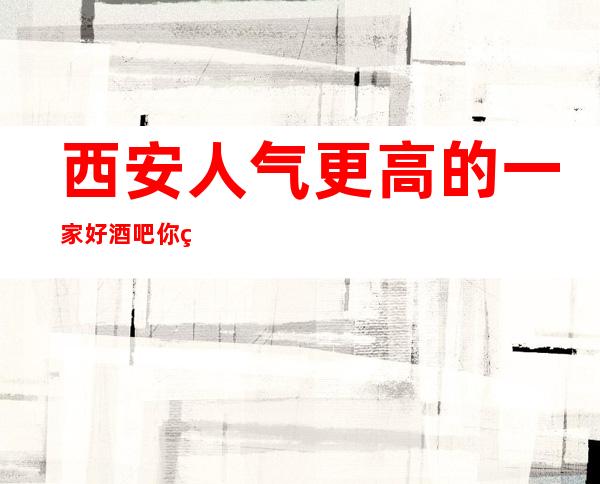 西安人气更高的一家好酒吧你知道的吗?来跟随我一起看看吧!