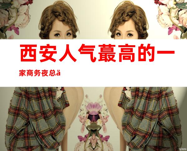 西安人气蕞高的一家商务夜总会你知道的吗?来跟随我一起看看吧!