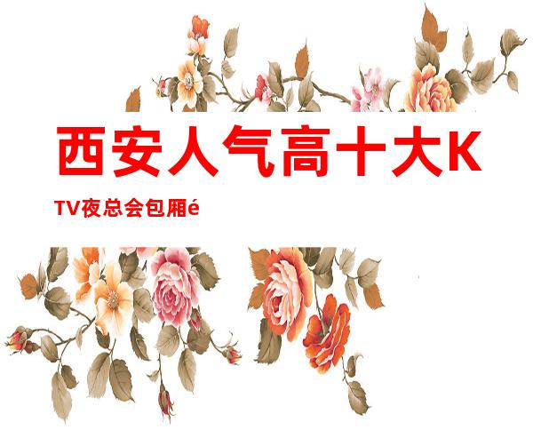 西安人气高十大KTV夜总会包厢预定-西安KTV排行