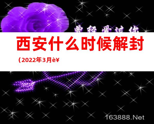 西安什么时候解封(2022年3月西安什么时候解封)