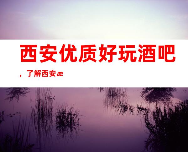 西安优质好玩酒吧，了解西安潮流有趣的酒吧哪里好