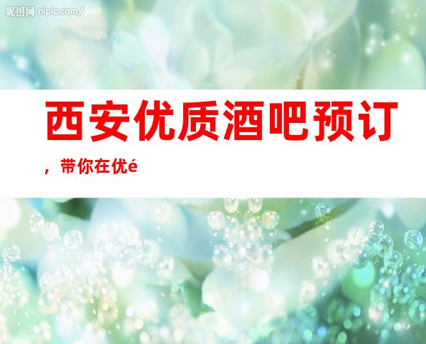 西安优质酒吧预订,带你在优雅中大造精致夜晚