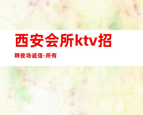西安会所ktv招聘夜场.诚信-所有费用全免