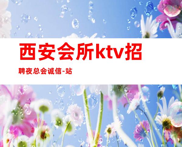西安会所ktv招聘夜总会.诚信-站得高飞得远