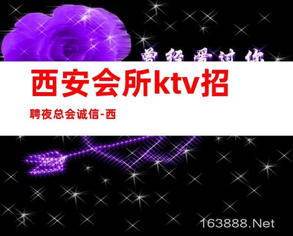 西安会所ktv招聘夜总会.诚信-西安夜总会应聘查看