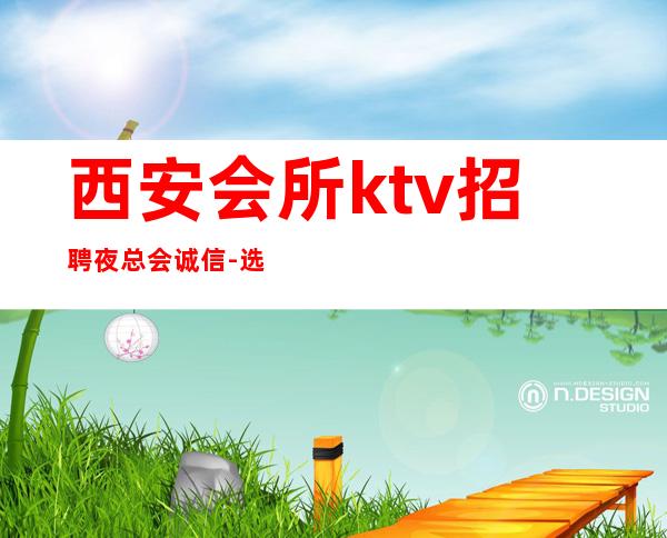 西安会所ktv招聘夜总会.诚信-选择本团队实力依靠