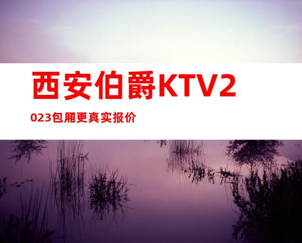 西安伯爵KTV2023包厢更真实报价