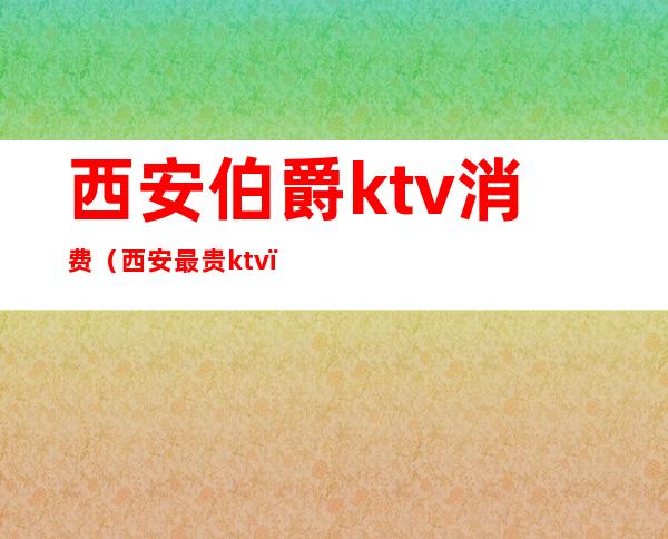 西安伯爵ktv消费(西安最贵ktv)