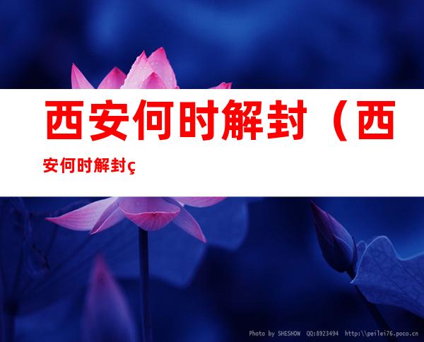 西安何时解封（西安何时解封疫情最新消息）