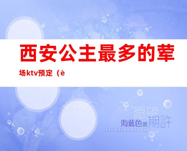 西安公主最多的荤场ktv预定(西安哪家ktv有公主)