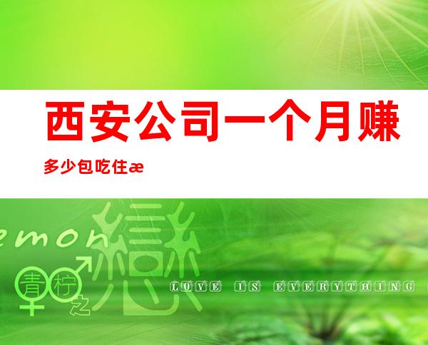 西安公司一个月赚多少包吃住报销车费