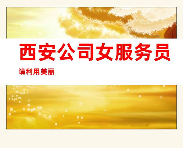 西安公司女服务员请利用美丽