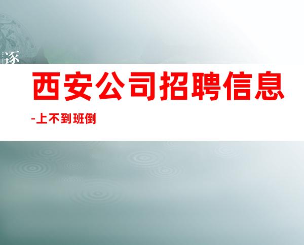 西安公司招聘信息-上不到班倒贴你