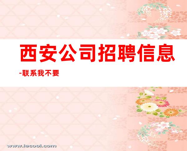 西安公司招聘信息-联系我不要再等