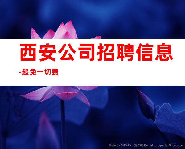西安公司招聘信息-起免一切费用