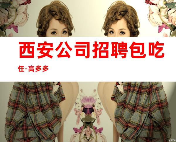 西安公司招聘包吃住-高多多