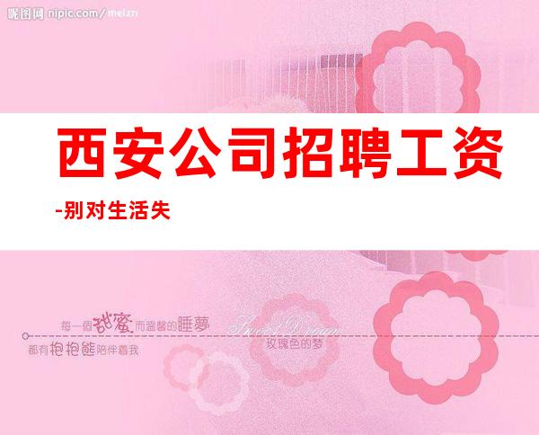 西安公司招聘工资-别对生活失去信心